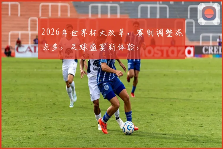 2026年世界杯大改革，赛制调整亮点多，足球盛宴新体验，