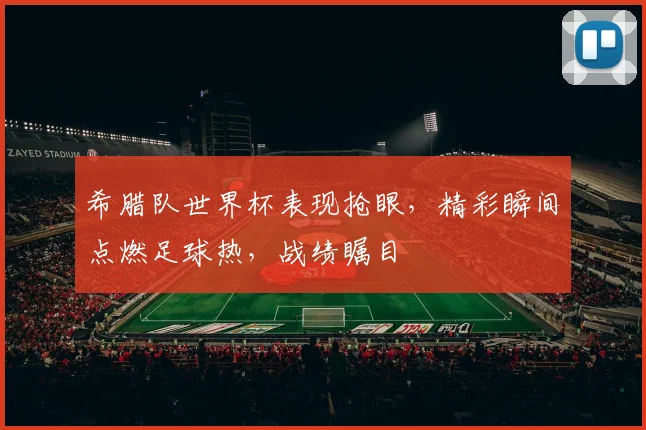 希腊队世界杯表现抢眼，精彩瞬间点燃足球热，战绩瞩目