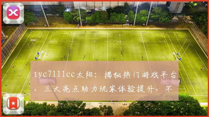 tyc7111cc太阳：揭秘热门游戏平台，三大亮点助力玩家体验提升，不容错过