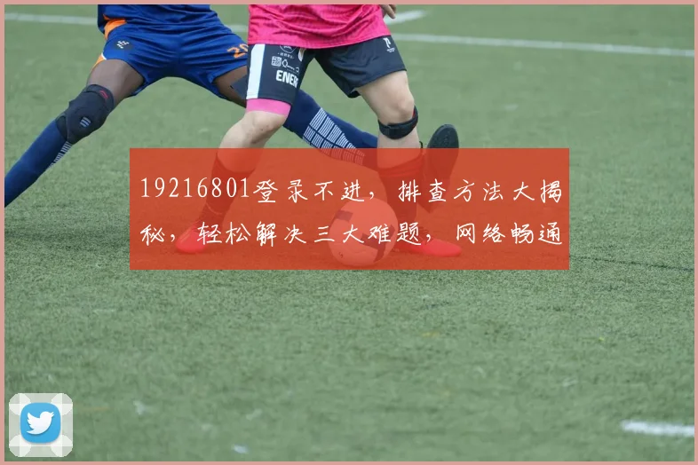 19216801登录不进，排查方法大揭秘，轻松解决三大难题，网络畅通无忧