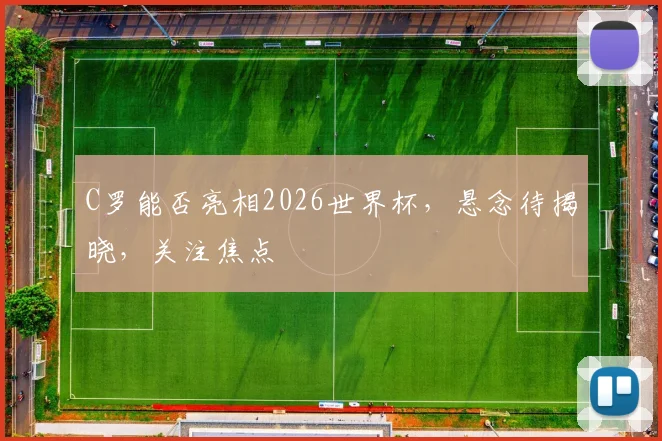 C罗能否亮相2026世界杯，悬念待揭晓，关注焦点