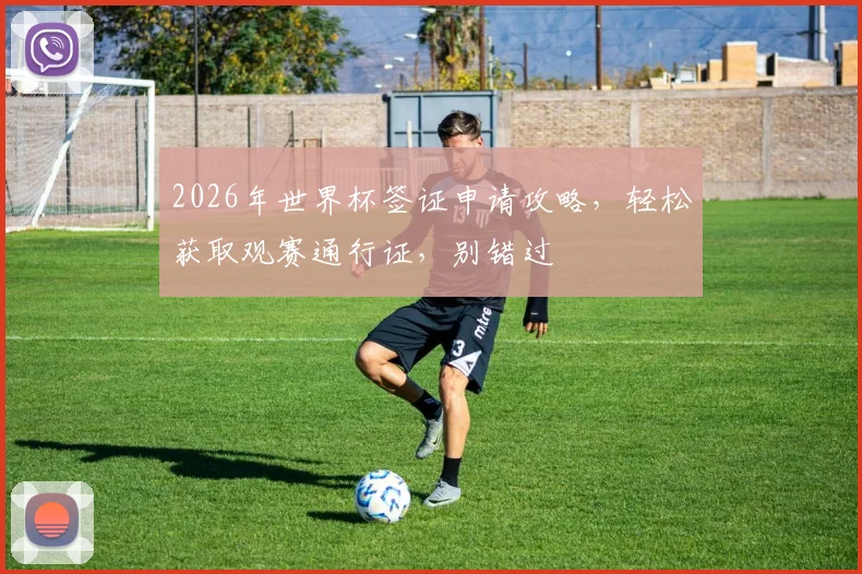 2026年世界杯签证申请攻略，轻松获取观赛通行证，别错过