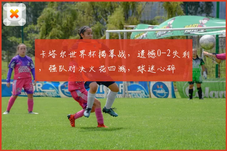 卡塔尔世界杯揭幕战，遗憾0-2失利，强队对决火花四溅，球迷心碎