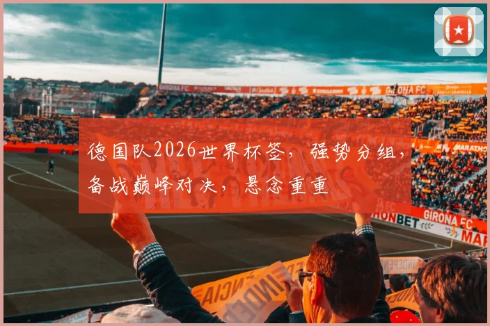 德国队2026世界杯签，强势分组，备战巅峰对决，悬念重重