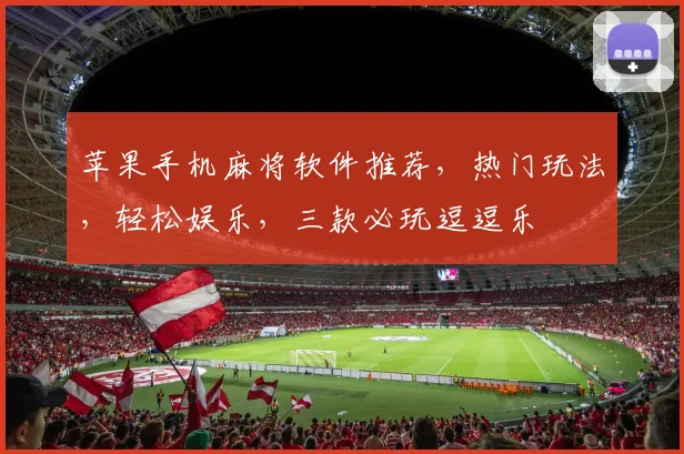 苹果手机麻将软件推荐，热门玩法，轻松娱乐，三款必玩逗逗乐
