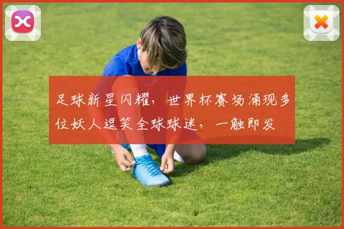 足球新星闪耀，世界杯赛场涌现多位妖人逗笑全球球迷，一触即发