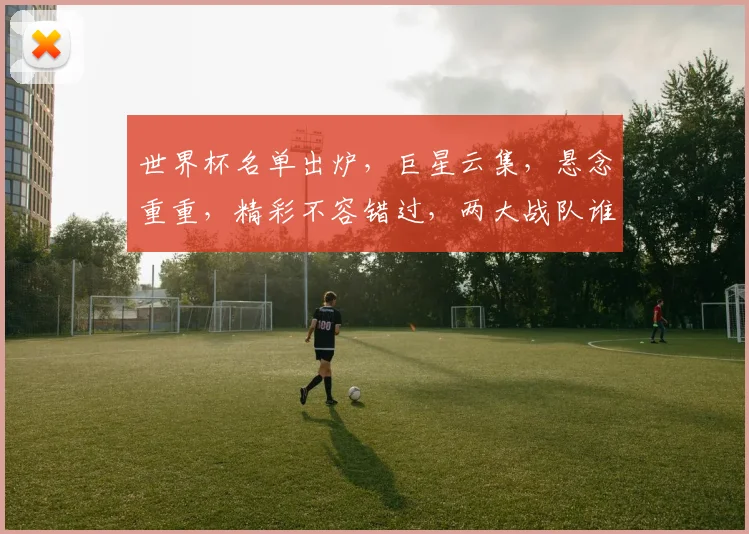 世界杯名单出炉，巨星云集，悬念重重，精彩不容错过，两大战队谁能脱颖而出
