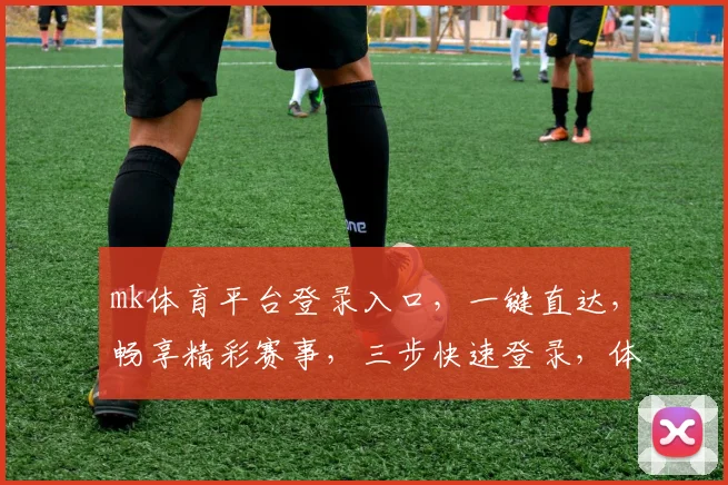 mk体育平台登录入口，一键直达，畅享精彩赛事，三步快速登录，体验不凡