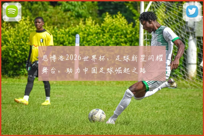 恩博洛2026世界杯，足球新星闪耀舞台，助力中国足球崛起之路