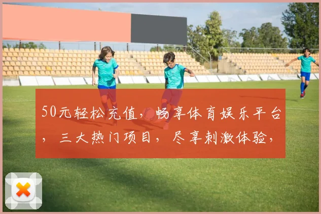 50元轻松充值，畅享体育娱乐平台，三大热门项目，尽享刺激体验，快加入吧