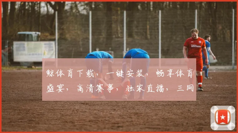 鲸体育下载，一键安装，畅享体育盛宴，高清赛事，独家直播，三网通用，体验非凡